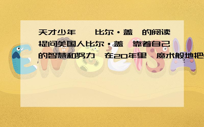 天才少年——比尔·盖茨的阅读提问美国人比尔·盖茨靠着自己的智慧和努力,在20年里,魔术般地把900美元变成139个亿,让世人大吃一惊.有人说,盖茨和他的微软公司将会改变整个世界.盖茨天生