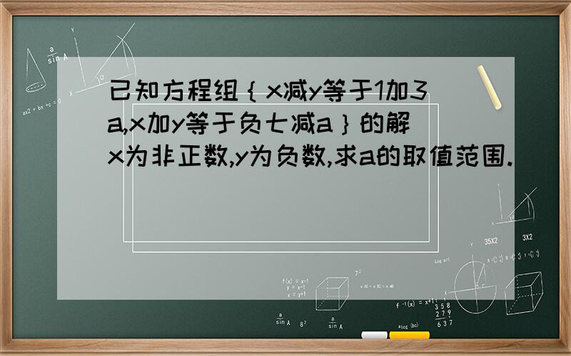 已知方程组｛x减y等于1加3a,x加y等于负七减a｝的解x为非正数,y为负数,求a的取值范围.