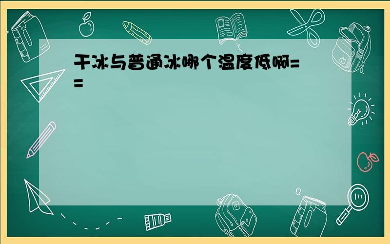 干冰与普通冰哪个温度低啊= =