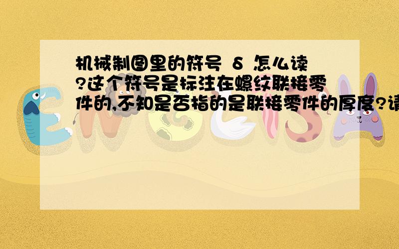 机械制图里的符号 δ 怎么读?这个符号是标注在螺纹联接零件的,不知是否指的是联接零件的厚度?请问怎么读呢?但γ 才读德尔塔吧?也不是∮（fai）．