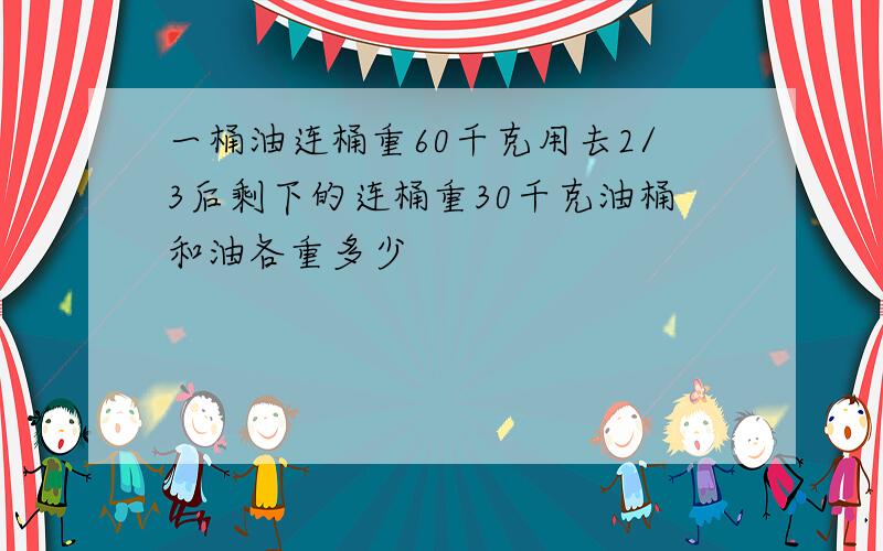 一桶油连桶重60千克用去2/3后剩下的连桶重30千克油桶和油各重多少