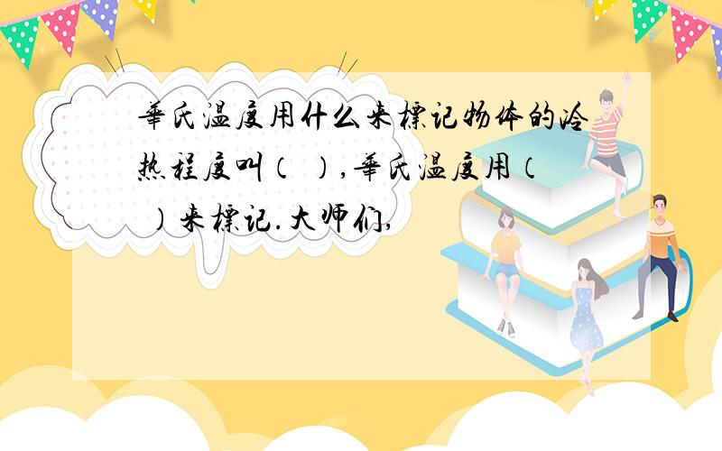 华氏温度用什么来标记物体的冷热程度叫（ ）,华氏温度用（ ）来标记.大师们,