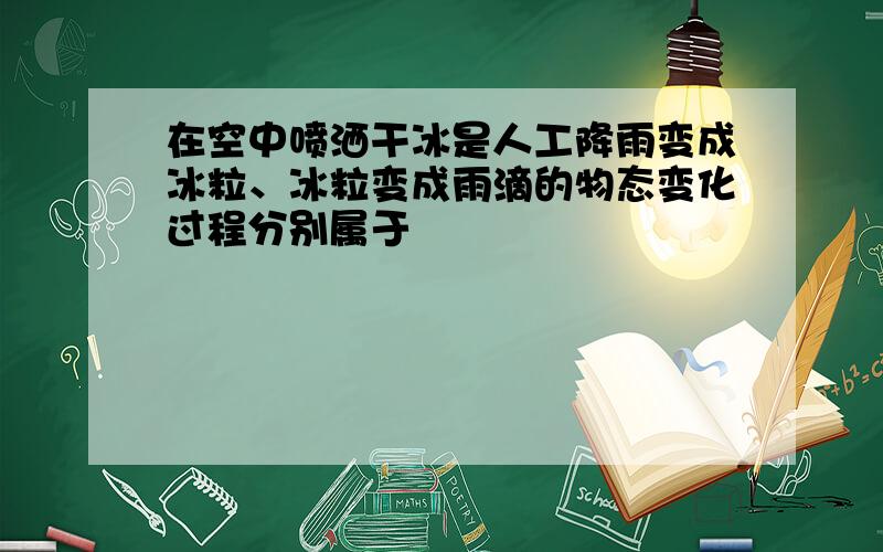 在空中喷洒干冰是人工降雨变成冰粒、冰粒变成雨滴的物态变化过程分别属于