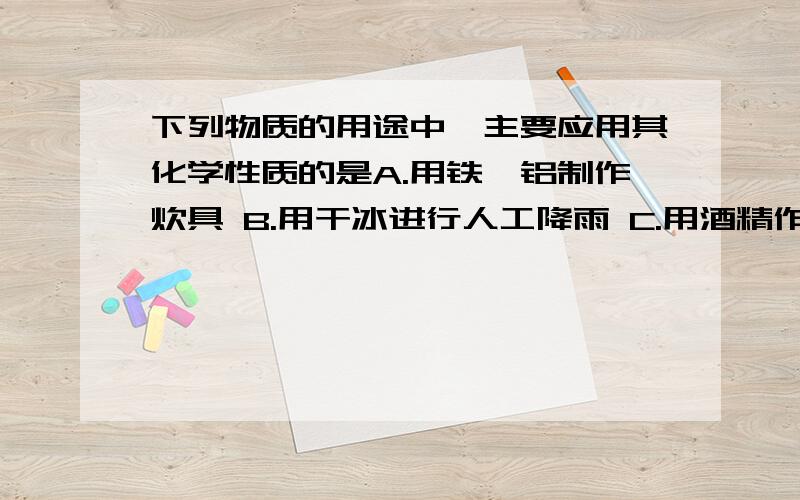 下列物质的用途中,主要应用其化学性质的是A.用铁、铝制作炊具 B.用干冰进行人工降雨 C.用酒精作燃料 D.用铜制作导线