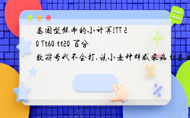 基因型频率的小计算!TT 20 Tt60 tt20 百分数符号我不会打,该小麦种群感染病 tt基因型的在开花之前全部死亡,计算该小麦在感染该病之后的基因T的频率是多少?忘记怎么算了,