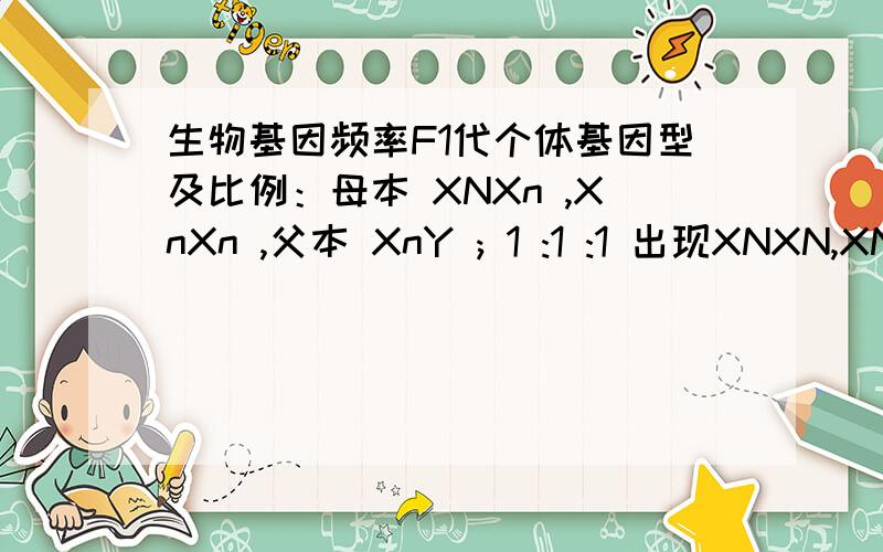 生物基因频率F1代个体基因型及比例：母本 XNXn ,XnXn ,父本 XnY ; 1 :1 :1 出现XNXN,XNY致死F2代成活个体基因型及比例