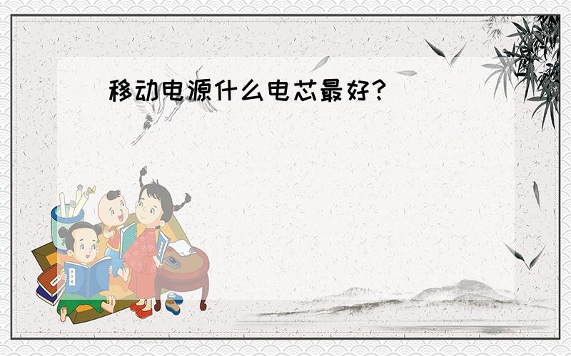 移动电源什么电芯最好?