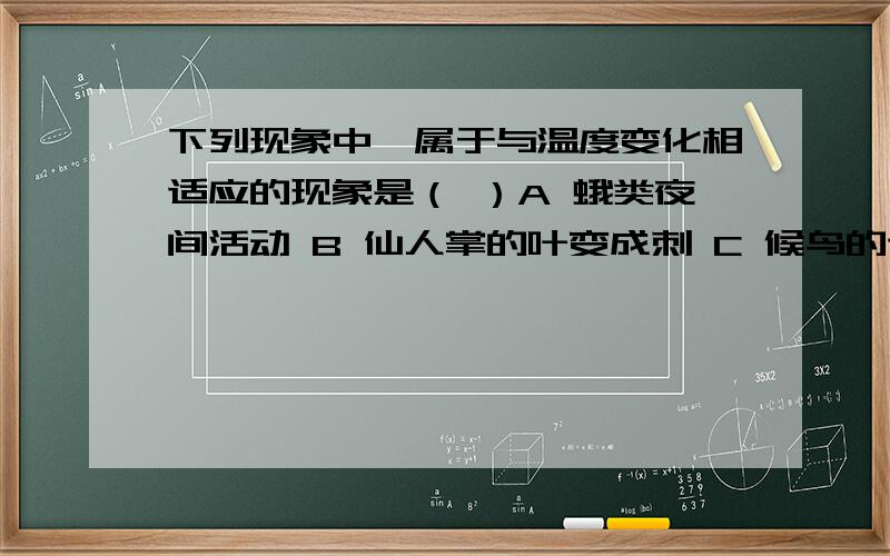 下列现象中,属于与温度变化相适应的现象是（ ）A 蛾类夜间活动 B 仙人掌的叶变成刺 C 候鸟的迁徒 D 鲤鱼能产几十万粒卵