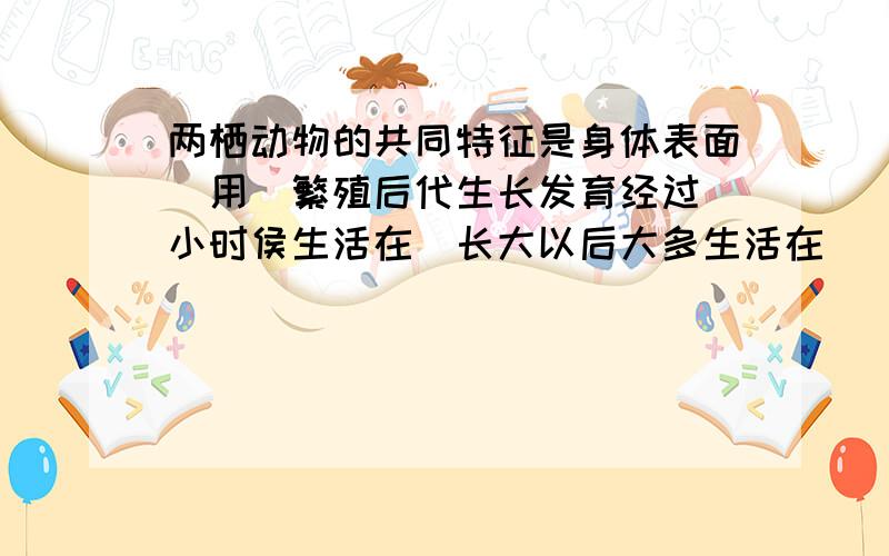 两栖动物的共同特征是身体表面＿用＿繁殖后代生长发育经过＿小时侯生活在＿长大以后大多生活在＿