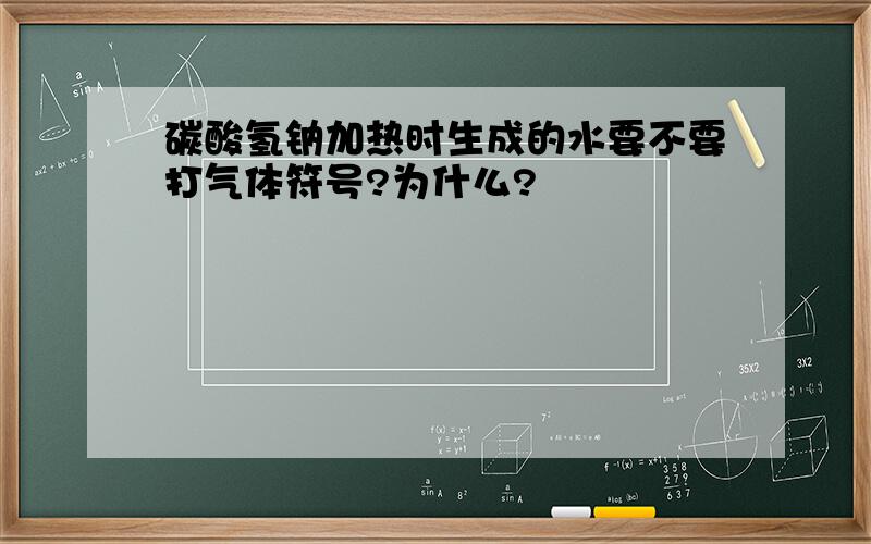 碳酸氢钠加热时生成的水要不要打气体符号?为什么?