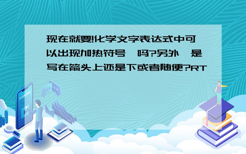 现在就要!化学文字表达式中可以出现加热符号△吗?另外△是写在箭头上还是下或者随便?RT