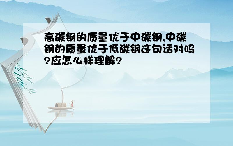 高碳钢的质量优于中碳钢,中碳钢的质量优于低碳钢这句话对吗?应怎么样理解?