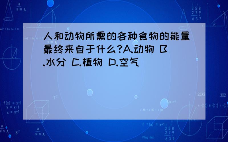 人和动物所需的各种食物的能量最终来自于什么?A.动物 B.水分 C.植物 D.空气