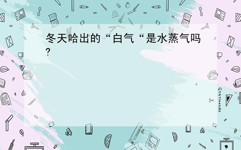 冬天哈出的“白气“是水蒸气吗?