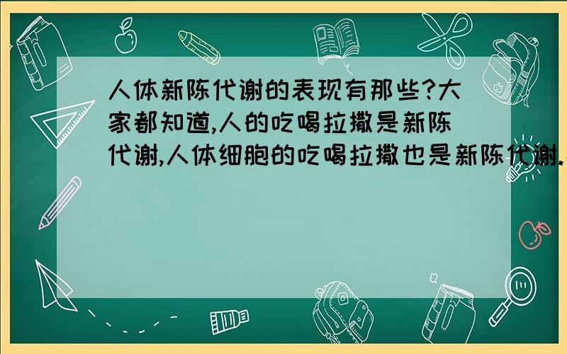 人体新陈代谢的表现有那些?大家都知道,人的吃喝拉撒是新陈代谢,人体细胞的吃喝拉撒也是新陈代谢.那么人体内的新陈代谢究竟有那些表现呢?敬请高人例举说明.