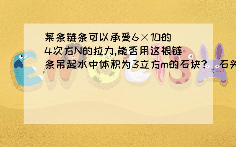 某条链条可以承受6×10的 4次方N的拉力,能否用这根链条吊起水中体积为3立方m的石块?（石头密度为2.6×10三次方kg/m3）