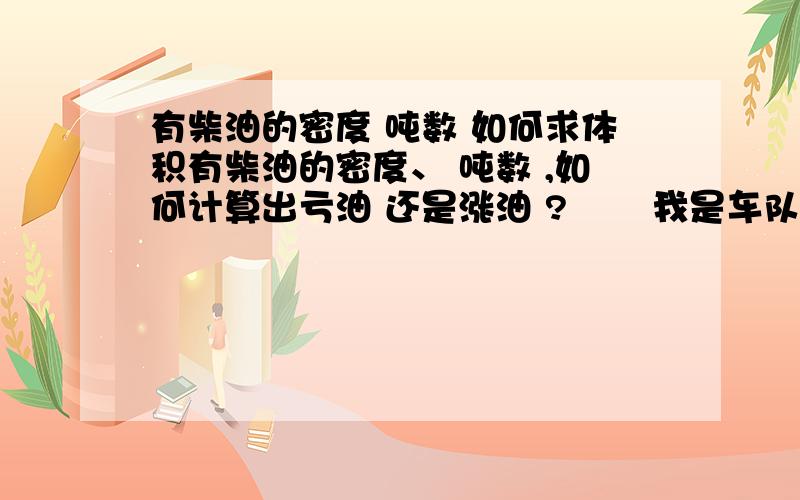 有柴油的密度 吨数 如何求体积有柴油的密度、 吨数 ,如何计算出亏油 还是涨油 ?       我是车队管油的,我们的车天天加油  每次能加200多升!有进油的吨数和密度   怎么算这次进油是亏还是赚