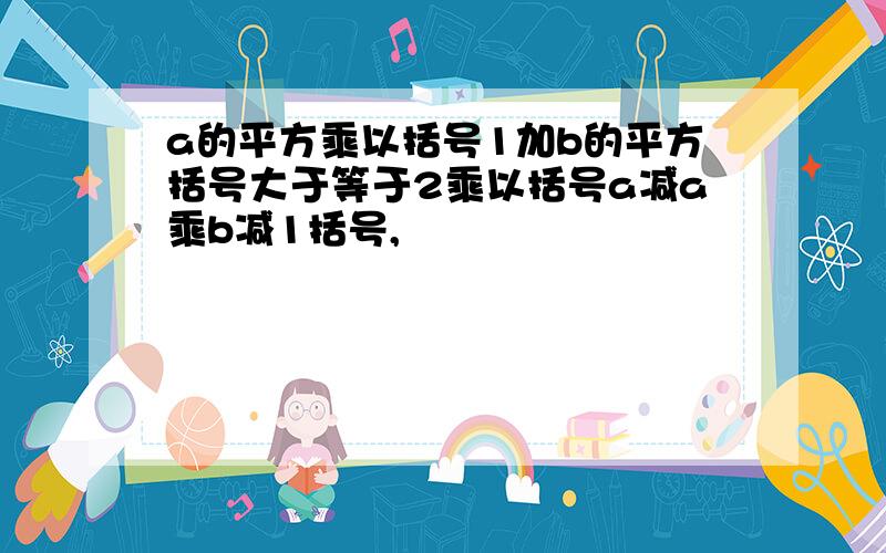 a的平方乘以括号1加b的平方括号大于等于2乘以括号a减a乘b减1括号,