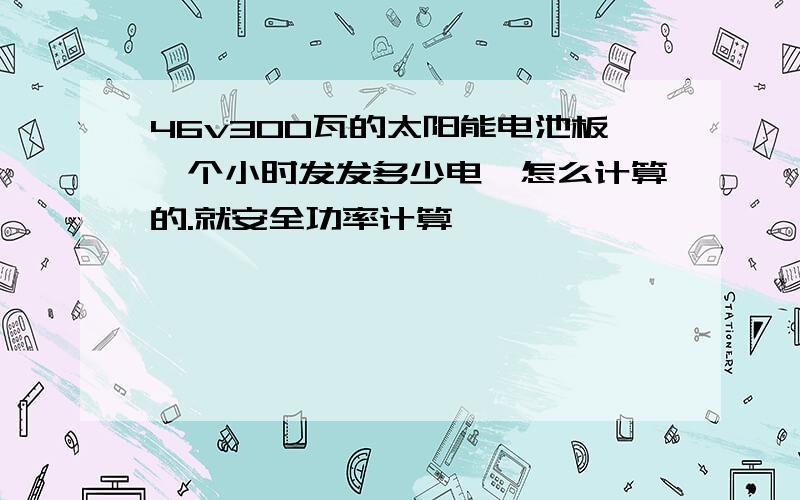 46v300瓦的太阳能电池板一个小时发发多少电,怎么计算的.就安全功率计算