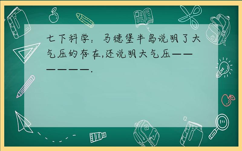 七下科学：马德堡半岛说明了大气压的存在,还说明大气压——————.