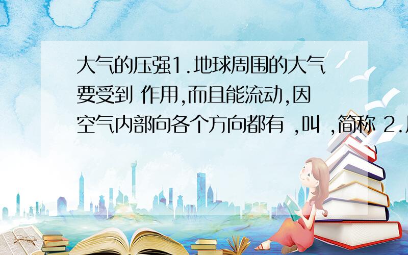 大气的压强1.地球周围的大气要受到 作用,而且能流动,因空气内部向各个方向都有 ,叫 ,简称 2.用吸管吸饮料,饮料就进入口中,这是因为 3.关于马德堡半球实验,是什么使两个半球合得那么拢?4.