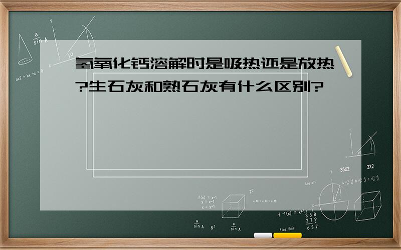 氢氧化钙溶解时是吸热还是放热?生石灰和熟石灰有什么区别?