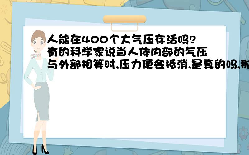 人能在400个大气压存活吗?有的科学家说当人体内部的气压与外部相等时,压力便会抵消,是真的吗,那么在大气压极高的液态氧与固态氧中呢?（此问题出于凡尔纳的《地心游记》）