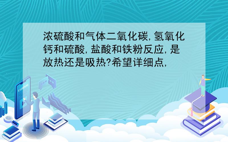 浓硫酸和气体二氧化碳,氢氧化钙和硫酸,盐酸和铁粉反应,是放热还是吸热?希望详细点,