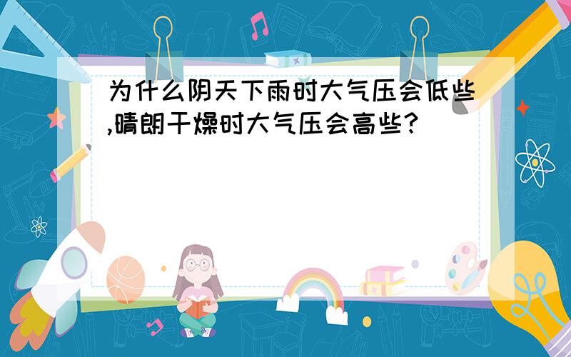 为什么阴天下雨时大气压会低些,晴朗干燥时大气压会高些?