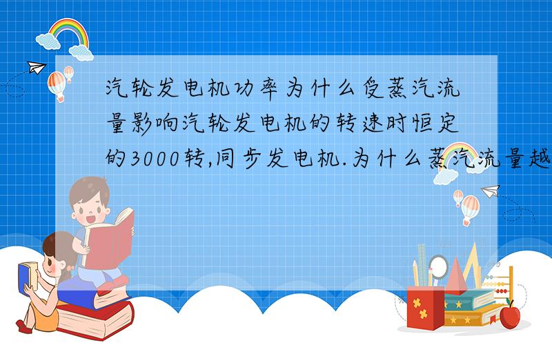 汽轮发电机功率为什么受蒸汽流量影响汽轮发电机的转速时恒定的3000转,同步发电机.为什么蒸汽流量越高,发电量越高………………请高手指点