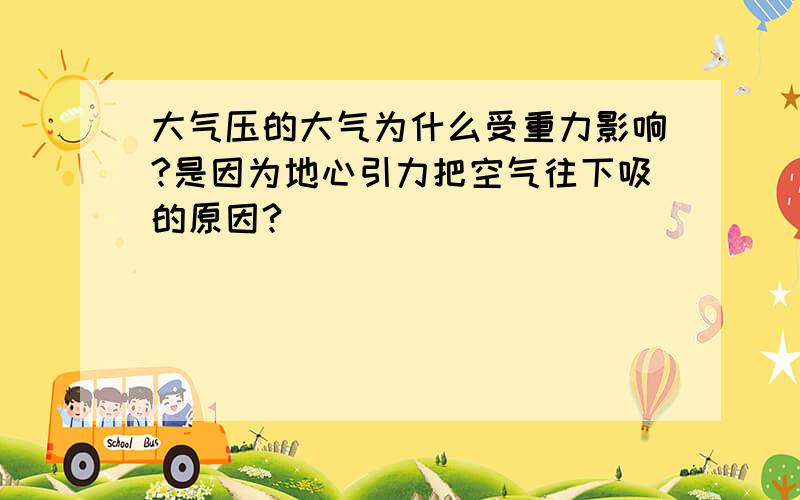 大气压的大气为什么受重力影响?是因为地心引力把空气往下吸的原因?