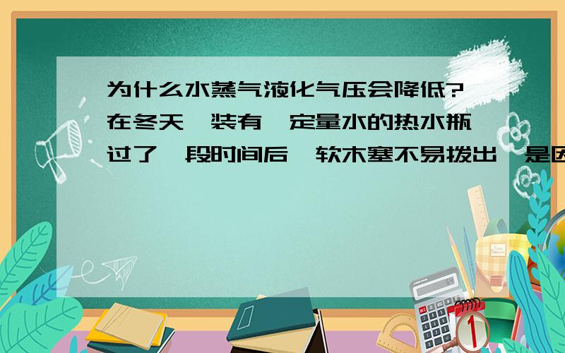 为什么水蒸气液化气压会降低?在冬天,装有一定量水的热水瓶过了一段时间后,软木塞不易拨出,是因为水蒸气液化,造成了瓶内气压小于外界大气压.为什么呢?