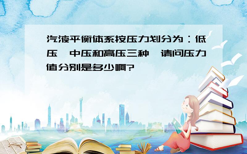 汽液平衡体系按压力划分为：低压、中压和高压三种,请问压力值分别是多少啊?