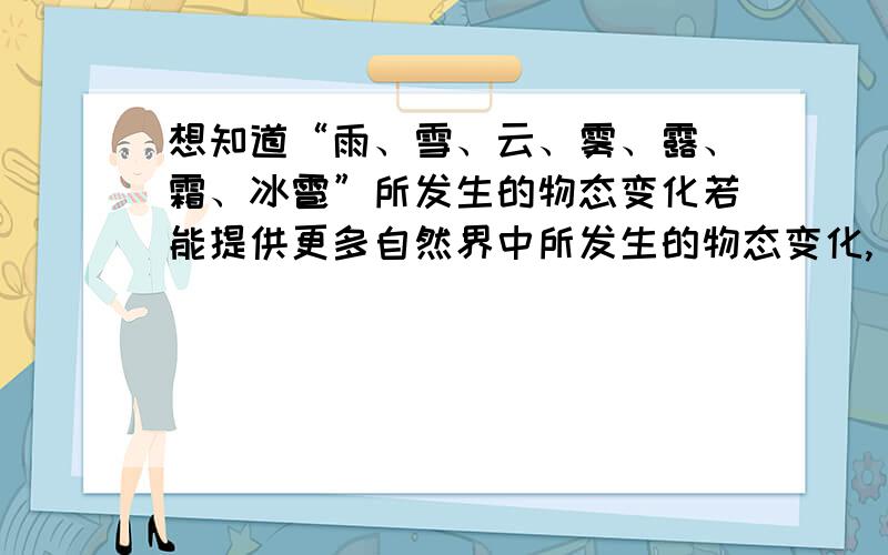 想知道“雨、雪、云、雾、露、霜、冰雹”所发生的物态变化若能提供更多自然界中所发生的物态变化,