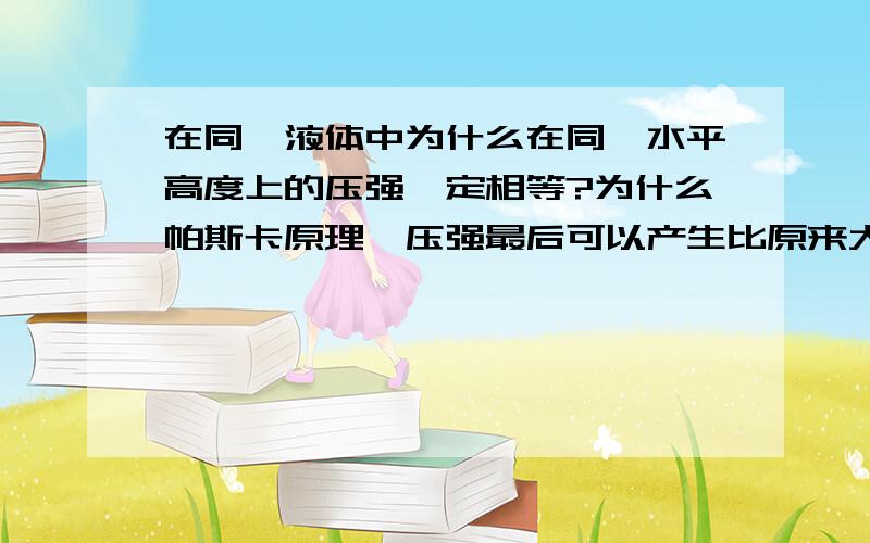 在同一液体中为什么在同一水平高度上的压强一定相等?为什么帕斯卡原理,压强最后可以产生比原来大那么多的压力?液体压强的计算公式是怎么得出的,为什么对任何方向的压强都相等?