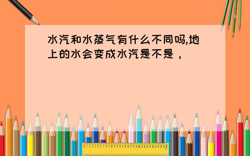 水汽和水蒸气有什么不同吗,地上的水会变成水汽是不是，