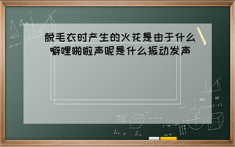 脱毛衣时产生的火花是由于什么 噼哩啪啦声呢是什么振动发声