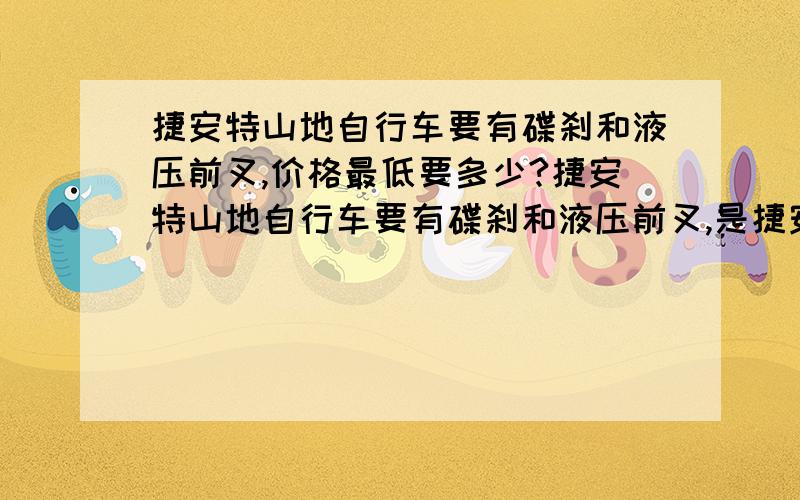 捷安特山地自行车要有碟刹和液压前叉,价格最低要多少?捷安特山地自行车要有碟刹和液压前叉,是捷安特山地自行车!