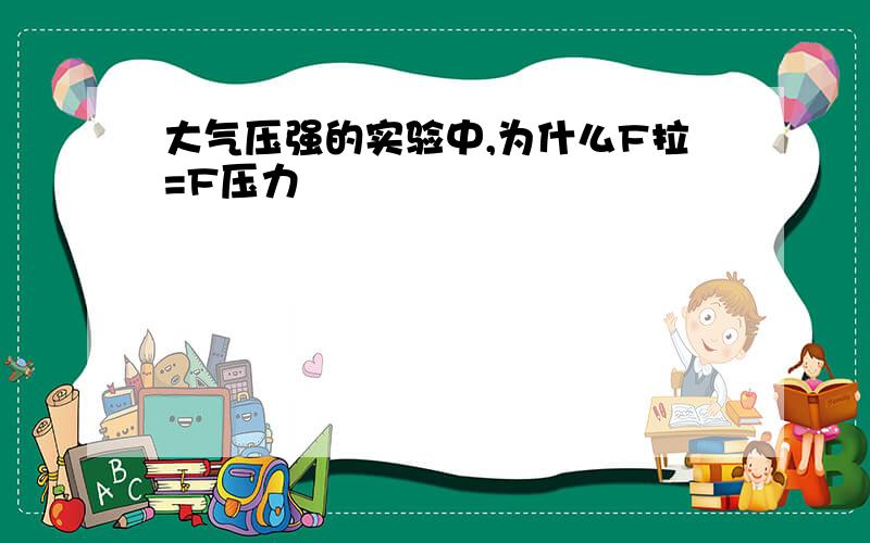 大气压强的实验中,为什么F拉=F压力