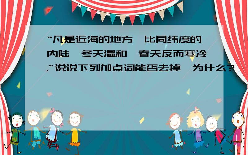 “凡是近海的地方,比同纬度的内陆,冬天温和,春天反而寒冷.”说说下列加点词能否去掉,为什么?