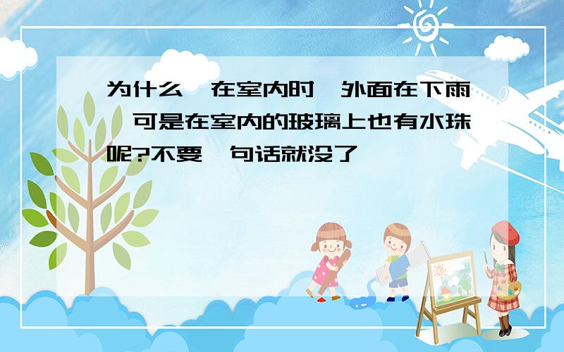 为什么,在室内时,外面在下雨,可是在室内的玻璃上也有水珠呢?不要一句话就没了