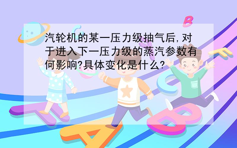 汽轮机的某一压力级抽气后,对于进入下一压力级的蒸汽参数有何影响?具体变化是什么?