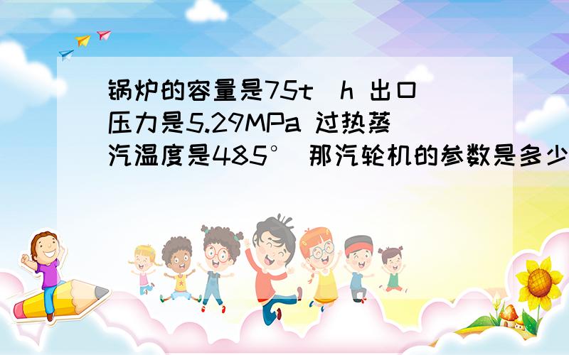 锅炉的容量是75t\h 出口压力是5.29MPa 过热蒸汽温度是485° 那汽轮机的参数是多少?（汽轮机的额定功率是9