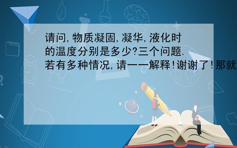 请问,物质凝固,凝华,液化时的温度分别是多少?三个问题.若有多种情况,请一一解释!谢谢了!那就举例说明吧!谢谢