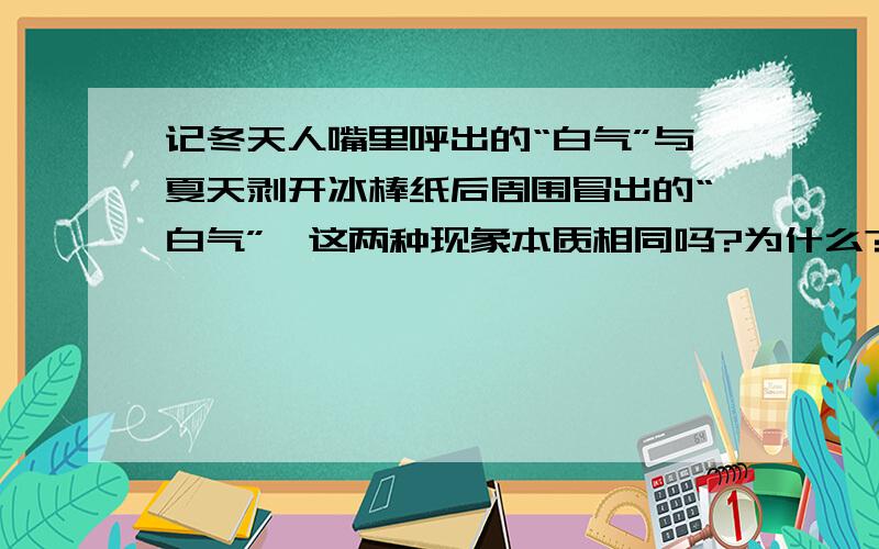 记冬天人嘴里呼出的“白气”与夏天剥开冰棒纸后周围冒出的“白气”,这两种现象本质相同吗?为什么?