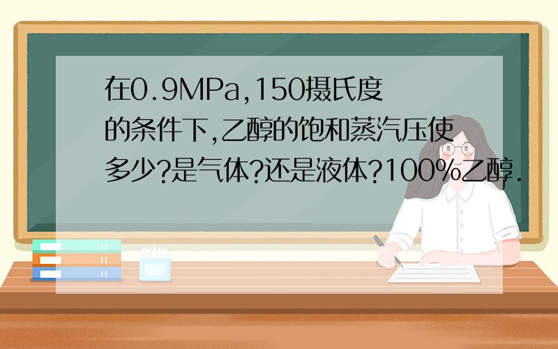 在0.9MPa,150摄氏度的条件下,乙醇的饱和蒸汽压使多少?是气体?还是液体?100%乙醇.