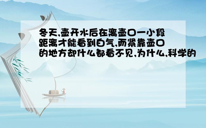 冬天,壶开水后在离壶口一小段距离才能看到白气,而紧靠壶口的地方却什么都看不见,为什么,科学的