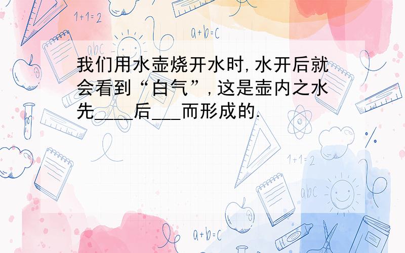 我们用水壶烧开水时,水开后就会看到“白气”,这是壶内之水先____后___而形成的.