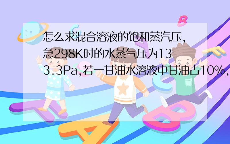 怎么求混合溶液的饱和蒸汽压,急298K时的水蒸气压为133.3Pa,若一甘油水溶液中甘油占10%,则溶液上的蒸汽压是多少?要详细步骤,速度啊