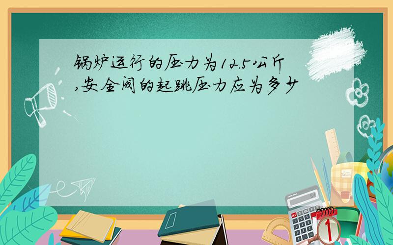 锅炉运行的压力为12.5公斤,安全阀的起跳压力应为多少